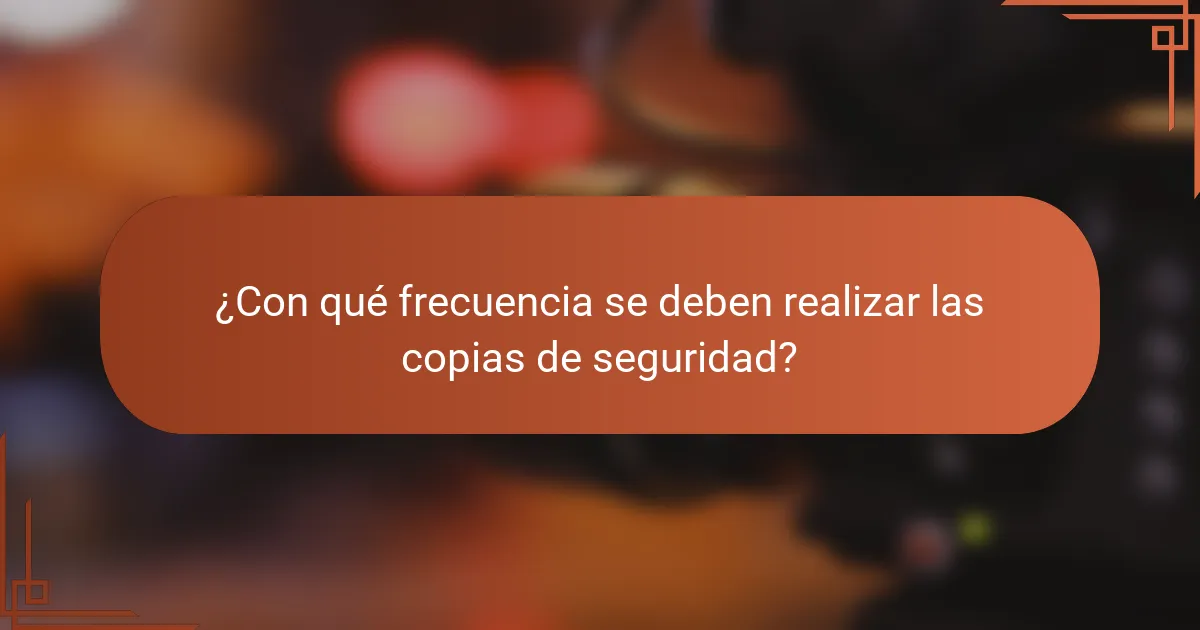 ¿Con qué frecuencia se deben realizar las copias de seguridad?