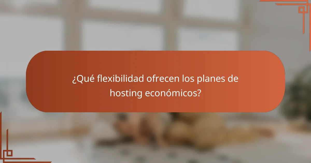 ¿Qué flexibilidad ofrecen los planes de hosting económicos?