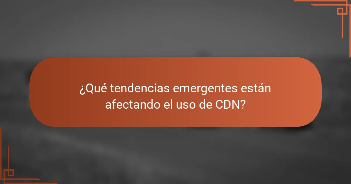 ¿Qué tendencias emergentes están afectando el uso de CDN?